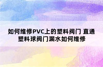 如何维修PVC上的塑料阀门 直通塑料球阀门漏水如何维修